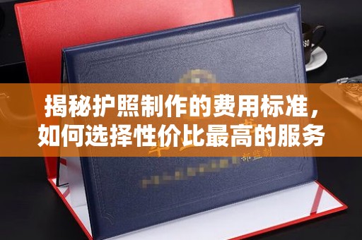 迭部揭秘护照制作的费用标准，如何选择性价比最高的服务？